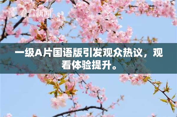 一级A片国语版引发观众热议，观看体验提升。