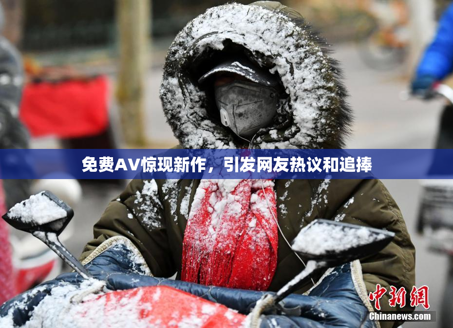 免费AV惊现新作，引发网友热议和追捧