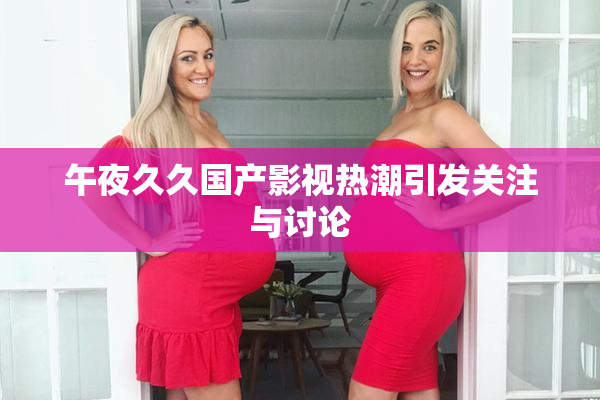 午夜久久国产影视热潮引发关注与讨论