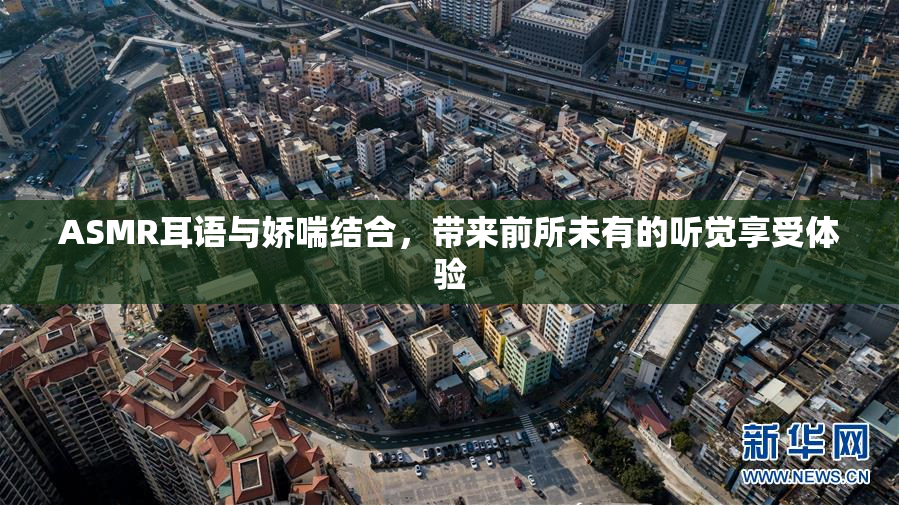 ASMR耳语与娇喘结合，带来前所未有的听觉享受体验
