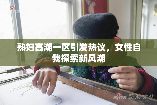 熟妇高潮一区引发热议，女性自我探索新风潮