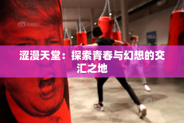 涩漫天堂：探索青春与幻想的交汇之地