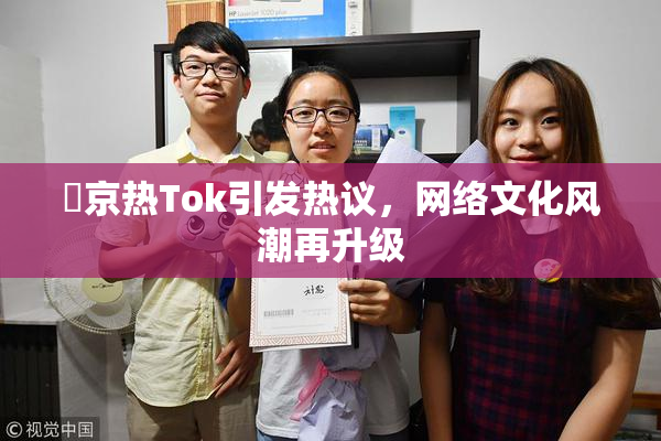 東京热Tok引发热议，网络文化风潮再升级