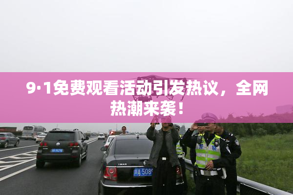 9·1免费观看活动引发热议，全网热潮来袭！