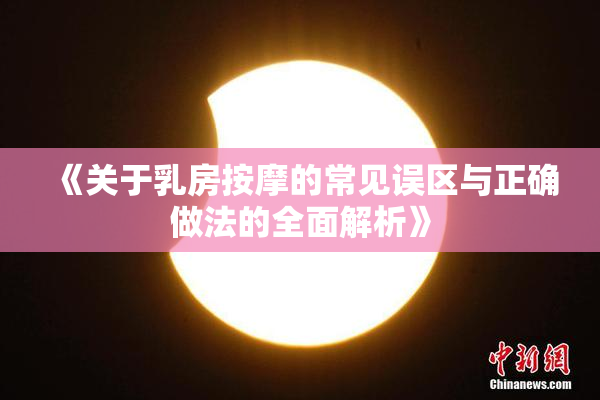 《关于乳房按摩的常见误区与正确做法的全面解析》