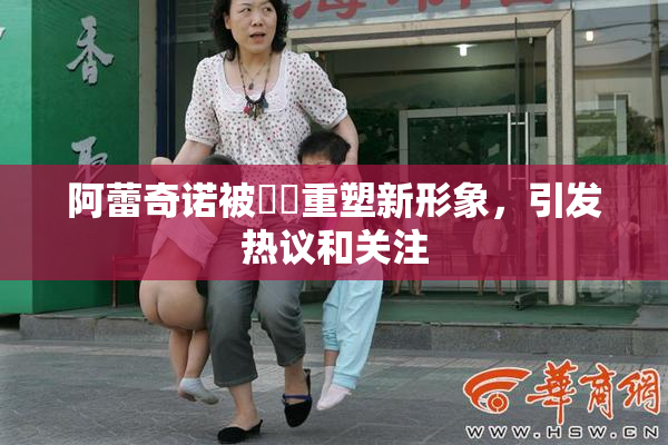 阿蕾奇诺被❌‌重塑新形象，引发热议和关注