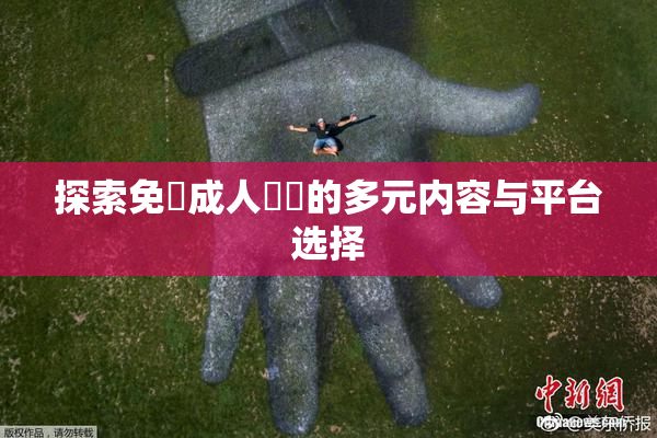 探索免費成人視頻的多元内容与平台选择