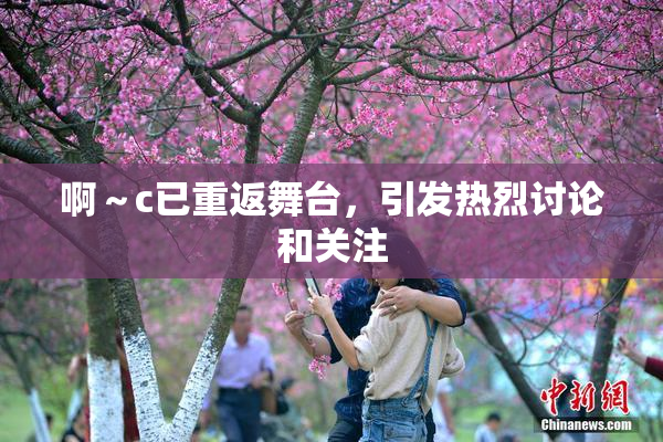 啊～c已重返舞台，引发热烈讨论和关注