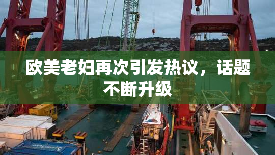 欧美老妇再次引发热议，话题不断升级