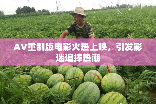 AV重制版电影火热上映，引发影迷追捧热潮