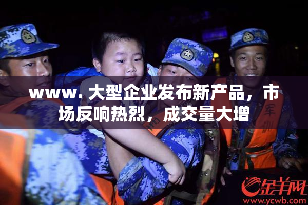 www. 大型企业发布新产品，市场反响热烈，成交量大增