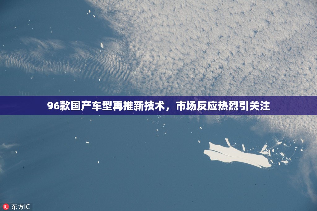 96款国产车型再推新技术，市场反应热烈引关注