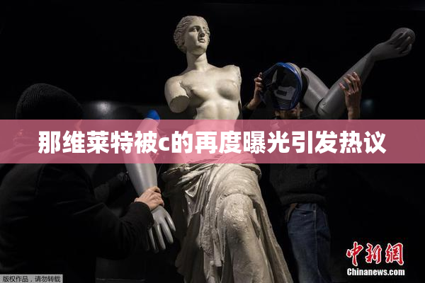 那维莱特被c的再度曝光引发热议