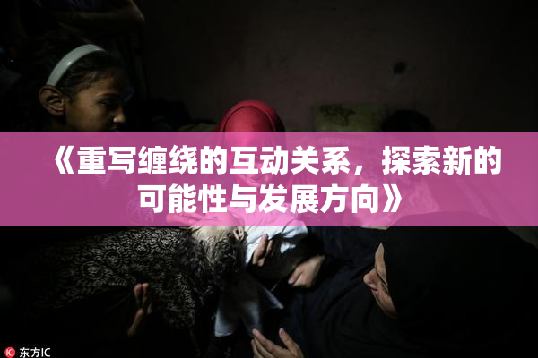 《重写缠绕的互动关系，探索新的可能性与发展方向》