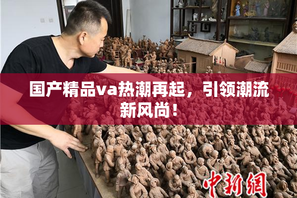国产精品va热潮再起，引领潮流新风尚！