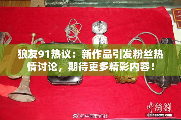 狼友91热议：新作品引发粉丝热情讨论，期待更多精彩内容！
