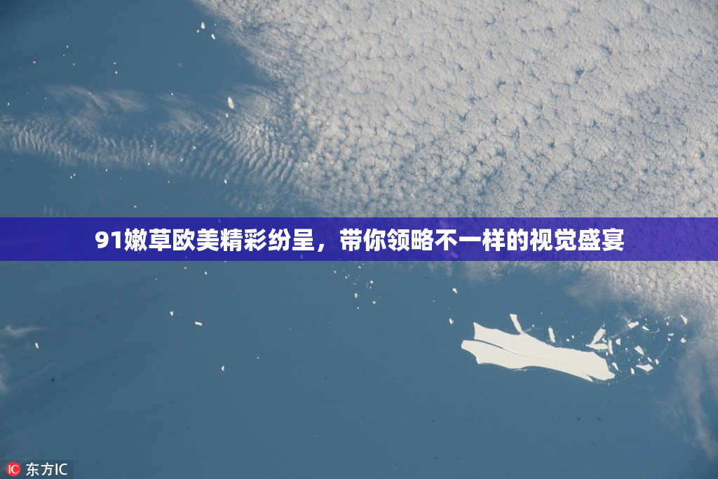 91嫩草欧美精彩纷呈，带你领略不一样的视觉盛宴