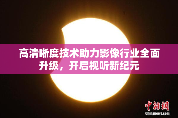 高清晰度技术助力影像行业全面升级，开启视听新纪元