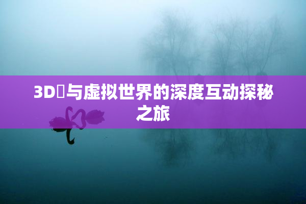 3D姉与虚拟世界的深度互动探秘之旅