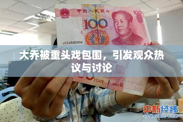 大乔被重头戏包围，引发观众热议与讨论