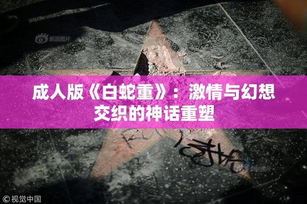 成人版《白蛇重》：激情与幻想交织的神话重塑