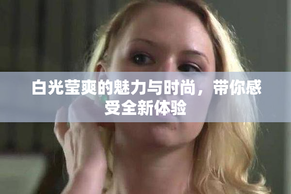 白光莹爽的魅力与时尚，带你感受全新体验