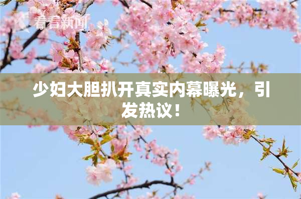少妇大胆扒开真实内幕曝光，引发热议！