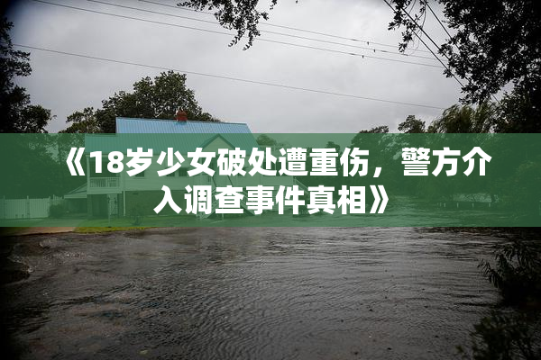 《18岁少女破处遭重伤，警方介入调查事件真相》