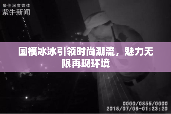 国模冰冰引领时尚潮流，魅力无限再现环境