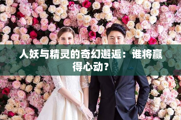 人妖与精灵的奇幻邂逅：谁将赢得心动？