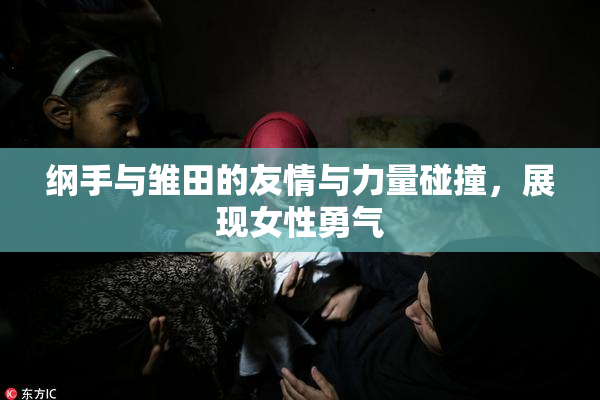 纲手与雏田的友情与力量碰撞，展现女性勇气