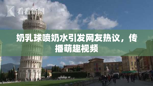 奶乳球喷奶水引发网友热议，传播萌趣视频