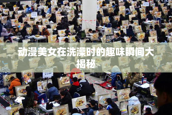 动漫美女在洗澡时的趣味瞬间大揭秘