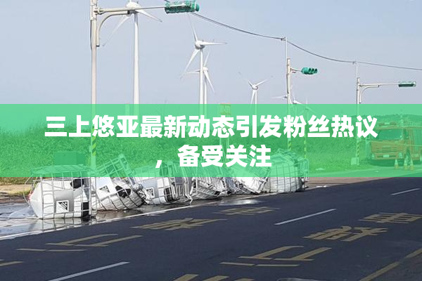 三上悠亚最新动态引发粉丝热议，备受关注