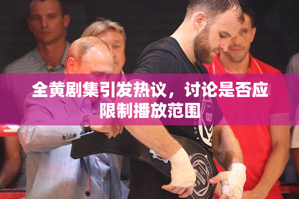 全黄剧集引发热议，讨论是否应限制播放范围