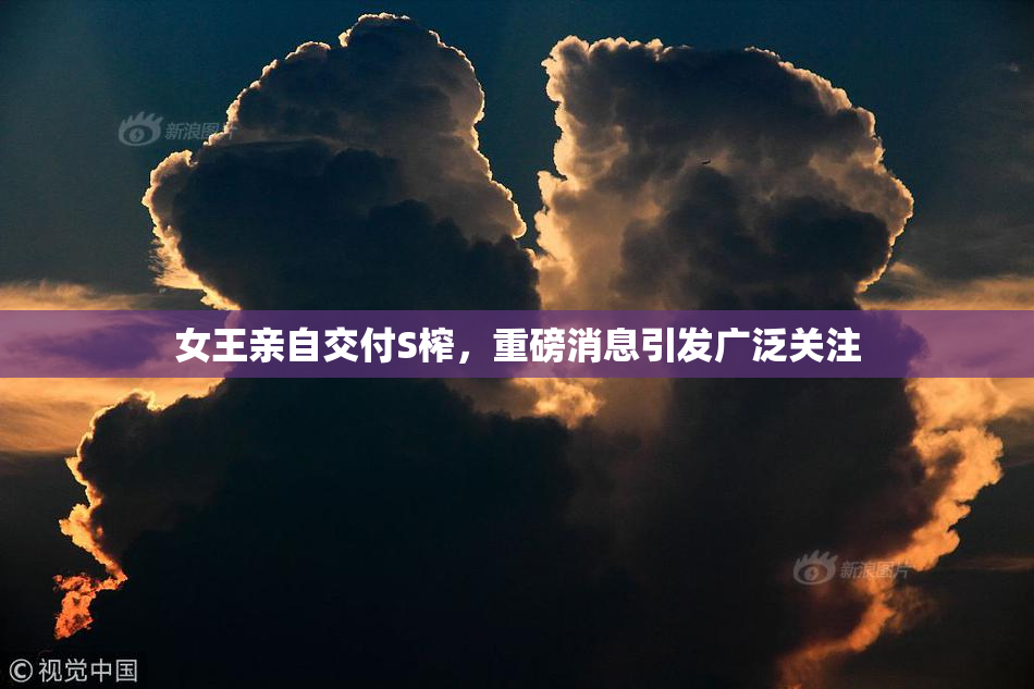 女王亲自交付S榨，重磅消息引发广泛关注