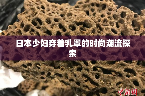 日本少妇穿着乳罩的时尚潮流探索