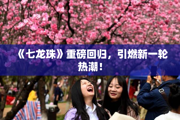《七龙珠》重磅回归，引燃新一轮热潮！