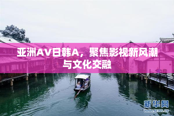 亚洲AV日韩A，聚焦影视新风潮与文化交融