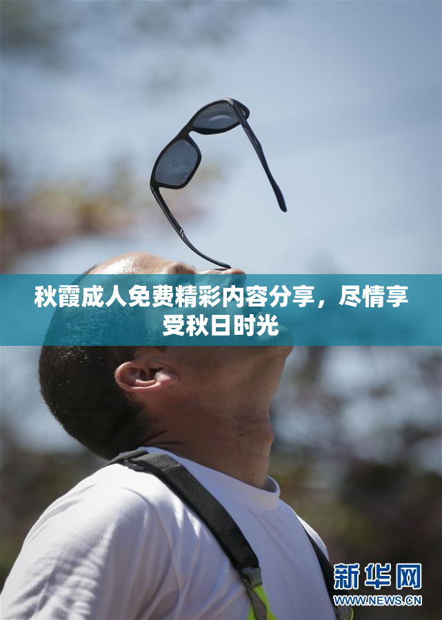 秋霞成人免费精彩内容分享，尽情享受秋日时光
