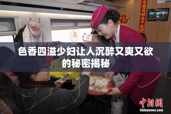 色香四溢少妇让人沉醉又爽又欲的秘密揭秘