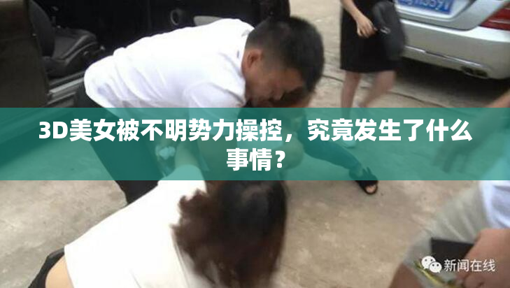 3D美女被不明势力操控，究竟发生了什么事情？