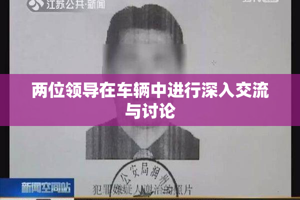 两位领导在车辆中进行深入交流与讨论