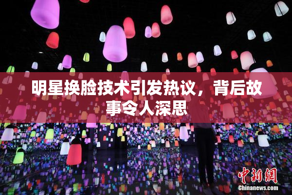 明星换脸技术引发热议，背后故事令人深思
