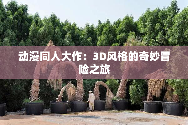 动漫同人大作：3D风格的奇妙冒险之旅