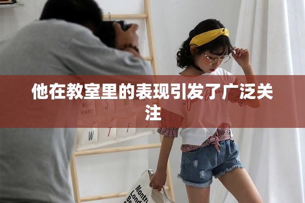 他在教室里的表现引发了广泛关注