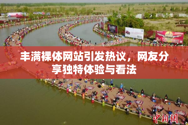 丰满裸体网站引发热议，网友分享独特体验与看法