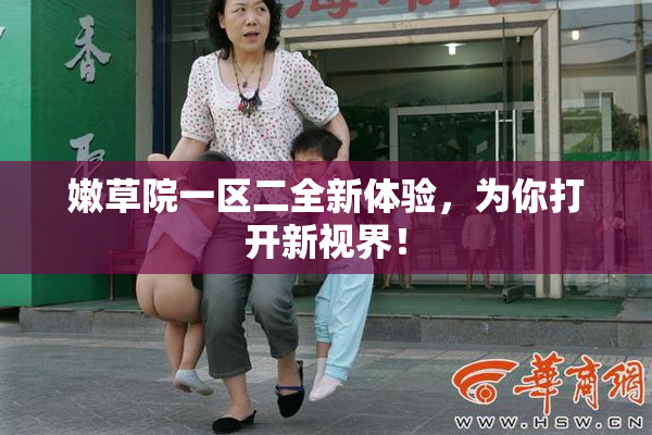 嫩草院一区二全新体验，为你打开新视界！