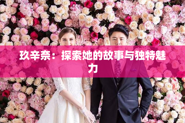 玖辛奈：探索她的故事与独特魅力