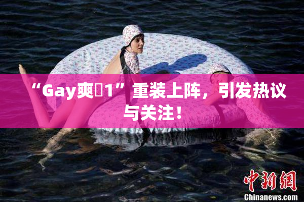 “Gay爽擼1”重装上阵，引发热议与关注！